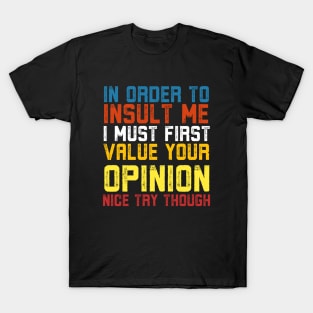 In Order To Insult Me I Must First Value Your Opinion Nice Try Though T-Shirt